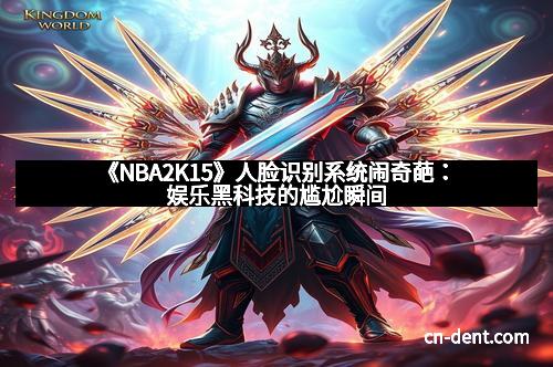 《NBA2K15》人脸识别系统闹奇葩：娱乐黑科技的尴尬瞬间